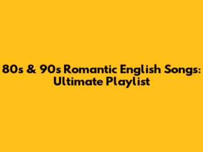80s & 90s Romantic English Songs: Ultimate Playlist