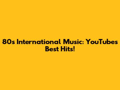 80s International Music: YouTube's Best Hits!