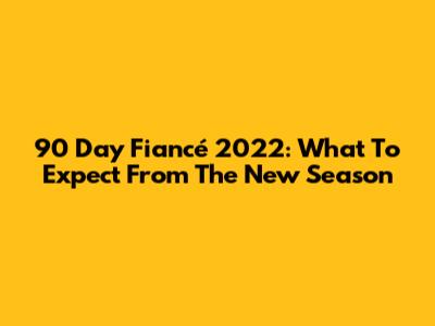 90 Day Fiancé 2022: What To Expect From The New Season