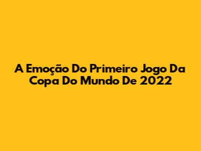 A Emoção Do Primeiro Jogo Da Copa Do Mundo De 2022