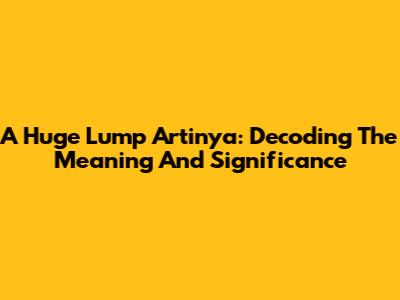 A Huge Lump Artinya: Decoding The Meaning And Significance