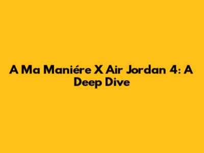 A Ma Maniére X Air Jordan 4: A Deep Dive