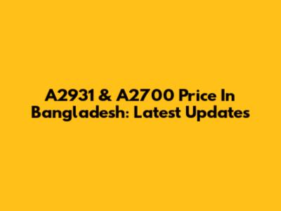 A2931 & A2700 Price In Bangladesh: Latest Updates