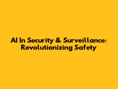 AI In Security & Surveillance: Revolutionizing Safety