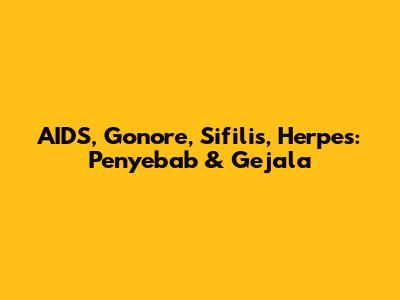 AIDS, Gonore, Sifilis, Herpes: Penyebab & Gejala