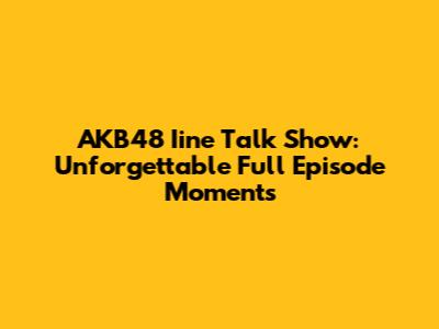 AKB48 Iine Talk Show: Unforgettable Full Episode Moments