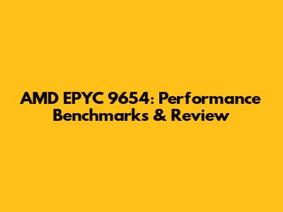 AMD EPYC 9654: Performance Benchmarks & Review