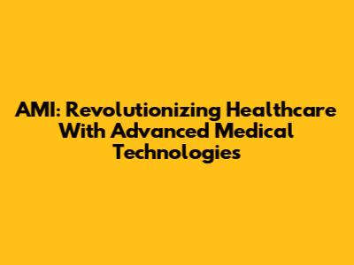 AMI: Revolutionizing Healthcare With Advanced Medical Technologies
