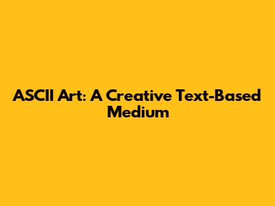 ASCII Art: A Creative Text-Based Medium