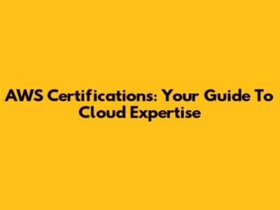 AWS Certifications: Your Guide To Cloud Expertise