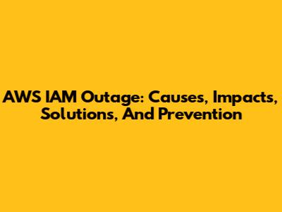 AWS IAM Outage: Causes, Impacts, Solutions, And Prevention