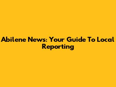Abilene News: Your Guide To Local Reporting