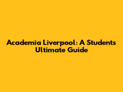 Academia Liverpool: A Student's Ultimate Guide