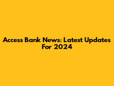Access Bank News: Latest Updates For 2024