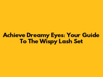 Achieve Dreamy Eyes: Your Guide To The Wispy Lash Set