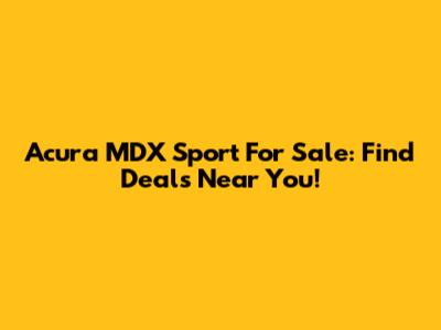 Acura MDX Sport For Sale: Find Deals Near You!
