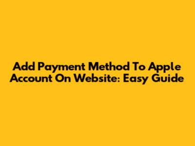 Add Payment Method To Apple Account On Website: Easy Guide