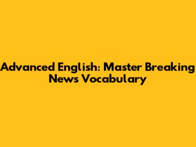 Advanced English: Master Breaking News Vocabulary