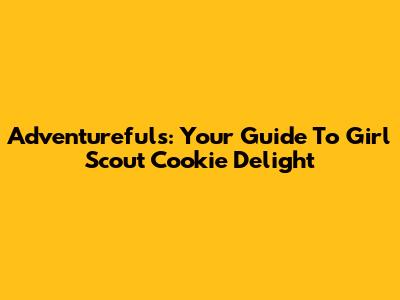 Adventurefuls: Your Guide To Girl Scout Cookie Delight