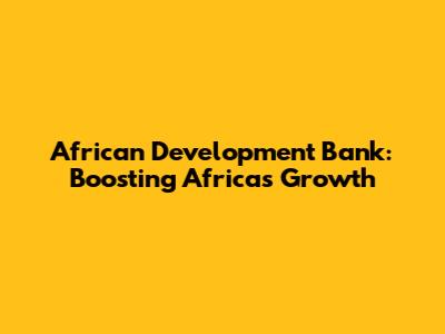 African Development Bank: Boosting Africa's Growth