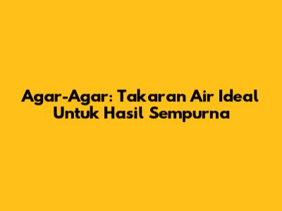 Agar-Agar: Takaran Air Ideal Untuk Hasil Sempurna