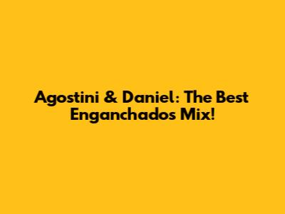 Agostini & Daniel: The Best Enganchados Mix!