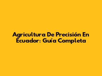 Agricultura De Precisión En Ecuador: Guía Completa