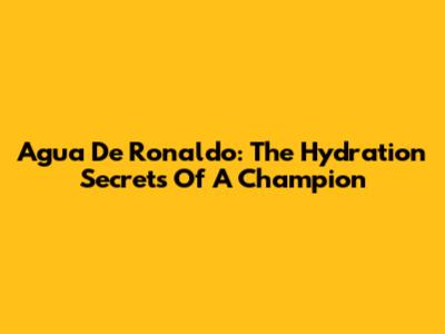 Agua De Ronaldo: The Hydration Secrets Of A Champion