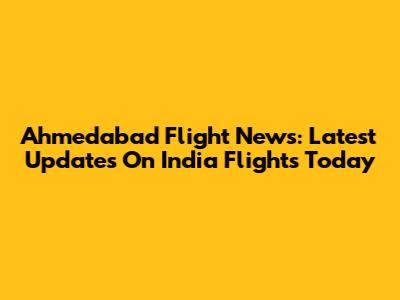 Ahmedabad Flight News: Latest Updates On India Flights Today