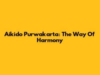 Aikido Purwakarta: The Way Of Harmony
