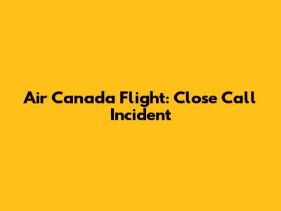 Air Canada Flight: Close Call Incident
