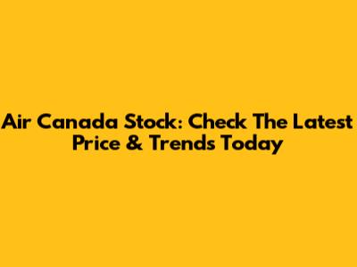 Air Canada Stock: Check The Latest Price & Trends Today
