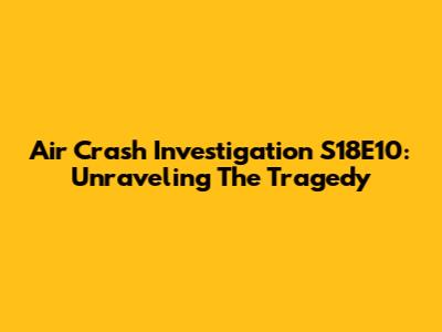 Air Crash Investigation S18E10: Unraveling The Tragedy