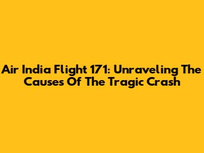 Air India Flight 171: Unraveling The Causes Of The Tragic Crash