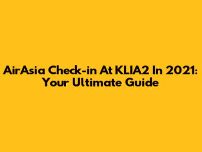 AirAsia Check-in At KLIA2 In 2021: Your Ultimate Guide
