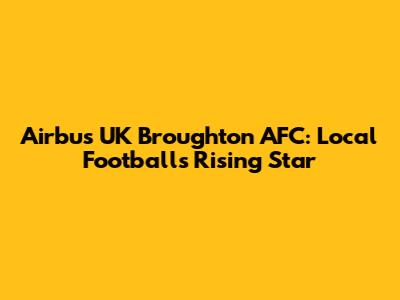 Airbus UK Broughton AFC: Local Football's Rising Star