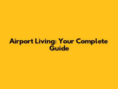 Airport Living: Your Complete Guide