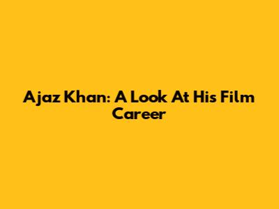Ajaz Khan: A Look At His Film Career
