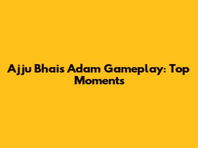 Ajju Bhai's Adam Gameplay: Top Moments