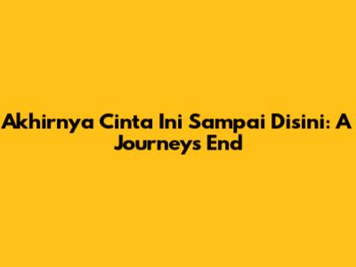 Akhirnya Cinta Ini Sampai Disini: A Journey's End