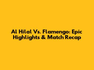 Al Hilal Vs. Flamengo: Epic Highlights & Match Recap