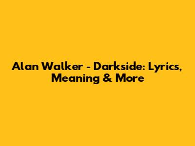 Alan Walker - Darkside: Lyrics, Meaning & More
