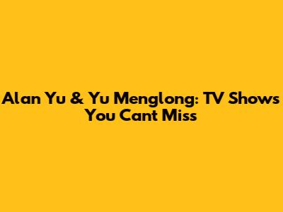 Alan Yu & Yu Menglong: TV Shows You Can't Miss
