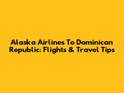 Alaska Airlines To Dominican Republic: Flights & Travel Tips