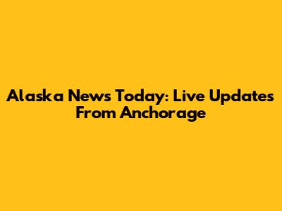 Alaska News Today: Live Updates From Anchorage