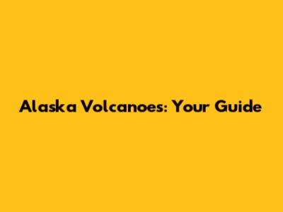 Alaska Volcanoes: Your Guide