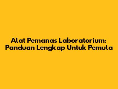 Alat Pemanas Laboratorium: Panduan Lengkap Untuk Pemula