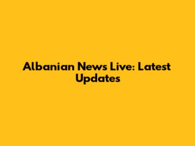 Albanian News Live: Latest Updates