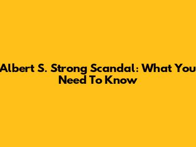 Albert S. Strong Scandal: What You Need To Know