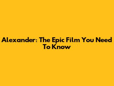 Alexander: The Epic Film You Need To Know